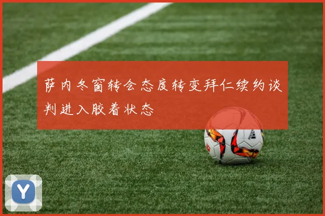 萨内冬窗转会态度转变拜仁续约谈判进入胶着状态